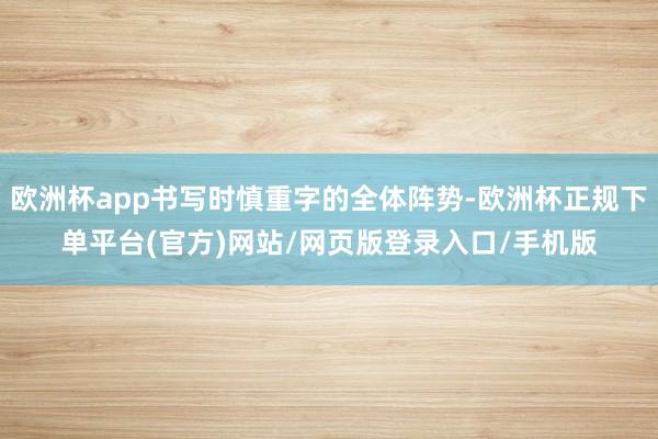 欧洲杯app书写时慎重字的全体阵势-欧洲杯正规下单平台(官方)网站/网页版登录入口/手机版