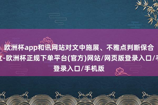 欧洲杯app和讯网站对文中施展、不雅点判断保合手中立-欧洲杯正规下单平台(官方)网站/网页版登录入口/手机版