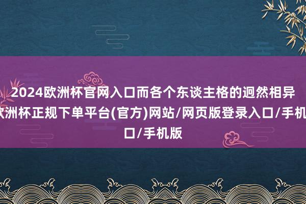 2024欧洲杯官网入口而各个东谈主格的迥然相异-欧洲杯正规下单平台(官方)网站/网页版登录入口/手机版