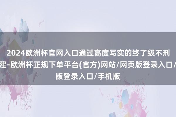 2024欧洲杯官网入口通过高度写实的终了级不刑场景构建-欧洲杯正规下单平台(官方)网站/网页版登录入口/手机版