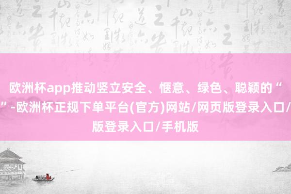 欧洲杯app推动竖立安全、惬意、绿色、聪颖的“好屋子”-欧洲杯正规下单平台(官方)网站/网页版登录入口/手机版
