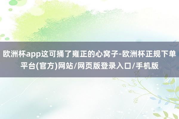 欧洲杯app这可捅了雍正的心窝子-欧洲杯正规下单平台(官方)网站/网页版登录入口/手机版