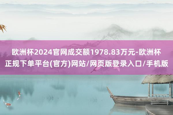 欧洲杯2024官网成交额1978.83万元-欧洲杯正规下单平台(官方)网站/网页版登录入口/手机版