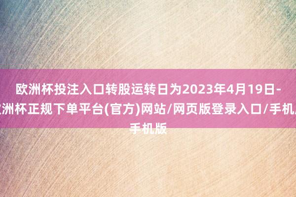 欧洲杯投注入口转股运转日为2023年4月19日-欧洲杯正规下单平台(官方)网站/网页版登录入口/手机版