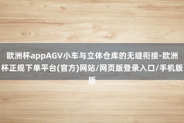 欧洲杯appAGV小车与立体仓库的无缝衔接-欧洲杯正规下单平台(官方)网站/网页版登录入口/手机版
