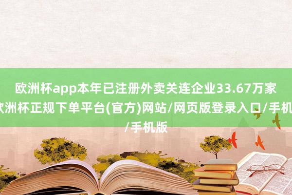 欧洲杯app本年已注册外卖关连企业33.67万家-欧洲杯正规下单平台(官方)网站/网页版登录入口/手机版