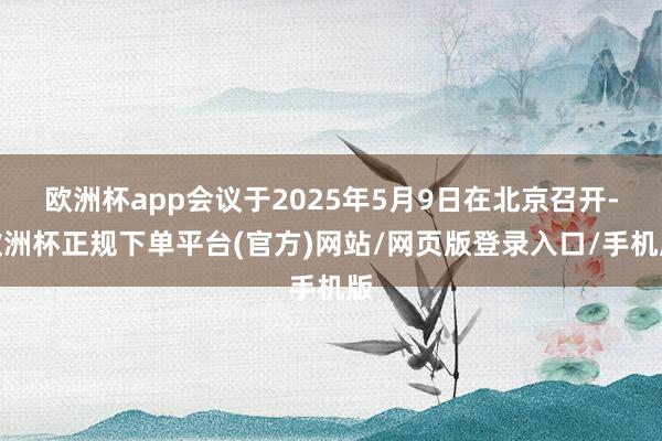 欧洲杯app会议于2025年5月9日在北京召开-欧洲杯正规下单平台(官方)网站/网页版登录入口/手机版