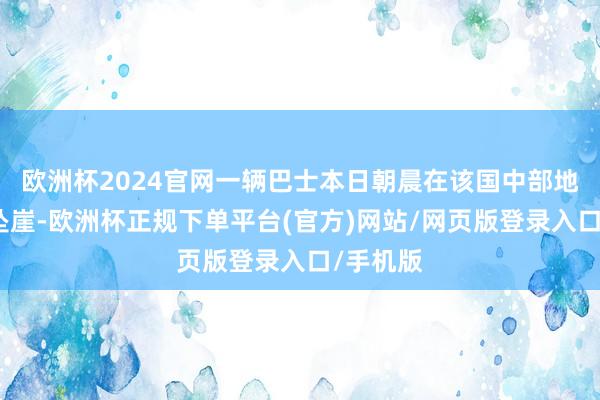 欧洲杯2024官网一辆巴士本日朝晨在该国中部地区失控坠崖-欧洲杯正规下单平台(官方)网站/网页版登录入口/手机版