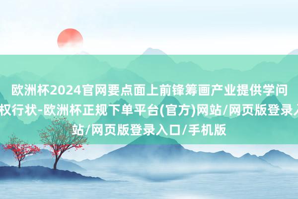 欧洲杯2024官网要点面上前锋筹画产业提供学问产权快速维权行状-欧洲杯正规下单平台(官方)网站/网页版登录入口/手机版