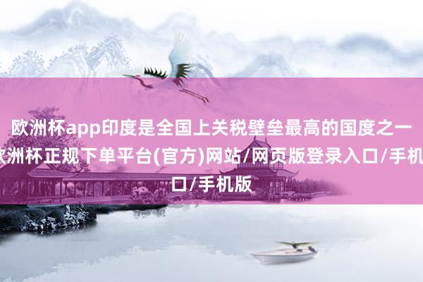 欧洲杯app印度是全国上关税壁垒最高的国度之一-欧洲杯正规下单平台(官方)网站/网页版登录入口/手机版