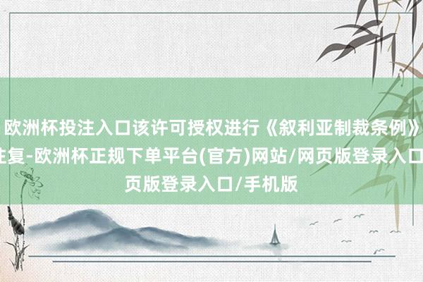欧洲杯投注入口该许可授权进行《叙利亚制裁条例》阻止的往复-欧洲杯正规下单平台(官方)网站/网页版登录入口/手机版