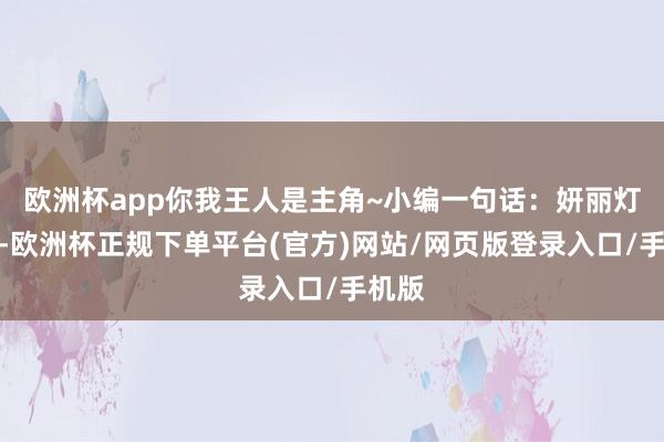 欧洲杯app你我王人是主角~小编一句话：妍丽灯光下-欧洲杯正规下单平台(官方)网站/网页版登录入口/手机版