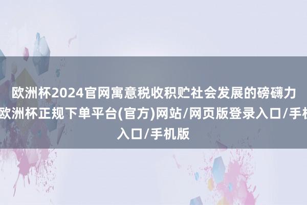 欧洲杯2024官网寓意税收积贮社会发展的磅礴力量-欧洲杯正规下单平台(官方)网站/网页版登录入口/手机版