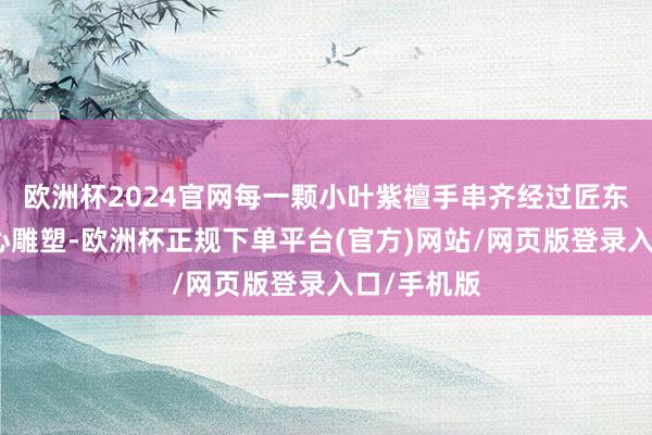 欧洲杯2024官网每一颗小叶紫檀手串齐经过匠东说念主用心雕塑-欧洲杯正规下单平台(官方)网站/网页版登录入口/手机版