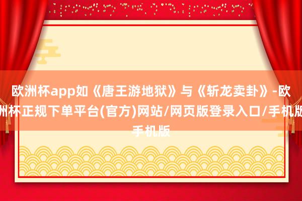 欧洲杯app如《唐王游地狱》与《斩龙卖卦》-欧洲杯正规下单平台(官方)网站/网页版登录入口/手机版