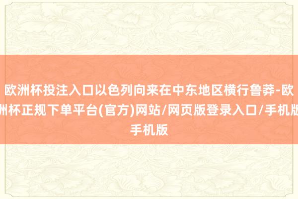 欧洲杯投注入口以色列向来在中东地区横行鲁莽-欧洲杯正规下单平台(官方)网站/网页版登录入口/手机版