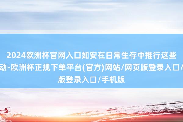 2024欧洲杯官网入口如安在日常生存中推行这些微弱举动-欧洲杯正规下单平台(官方)网站/网页版登录入口/手机版