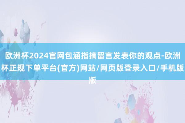 欧洲杯2024官网包涵指摘留言发表你的观点-欧洲杯正规下单平台(官方)网站/网页版登录入口/手机版