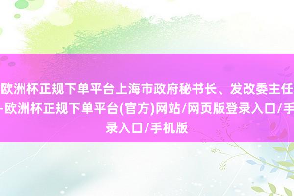 欧洲杯正规下单平台上海市政府秘书长、发改委主任顾军-欧洲杯正规下单平台(官方)网站/网页版登录入口/手机版