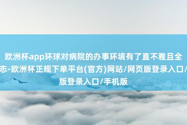 欧洲杯app环球对病院的办事环境有了直不雅且全面的意志-欧洲杯正规下单平台(官方)网站/网页版登录入口/手机版