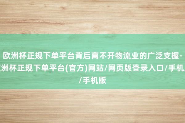 欧洲杯正规下单平台背后离不开物流业的广泛支握-欧洲杯正规下单平台(官方)网站/网页版登录入口/手机版