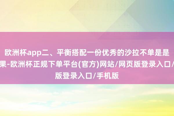 欧洲杯app二、平衡搭配一份优秀的沙拉不单是是蔬菜生果-欧洲杯正规下单平台(官方)网站/网页版登录入口/手机版