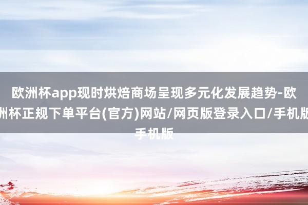 欧洲杯app现时烘焙商场呈现多元化发展趋势-欧洲杯正规下单平台(官方)网站/网页版登录入口/手机版