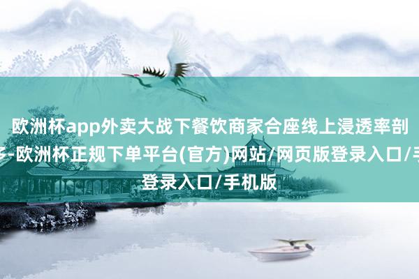 欧洲杯app外卖大战下餐饮商家合座线上浸透率剖释增多-欧洲杯正规下单平台(官方)网站/网页版登录入口/手机版