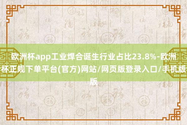 欧洲杯app工业焊合诞生行业占比23.8%-欧洲杯正规下单平台(官方)网站/网页版登录入口/手机版