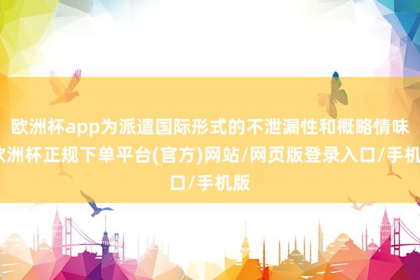 欧洲杯app为派遣国际形式的不泄漏性和概略情味-欧洲杯正规下单平台(官方)网站/网页版登录入口/手机版