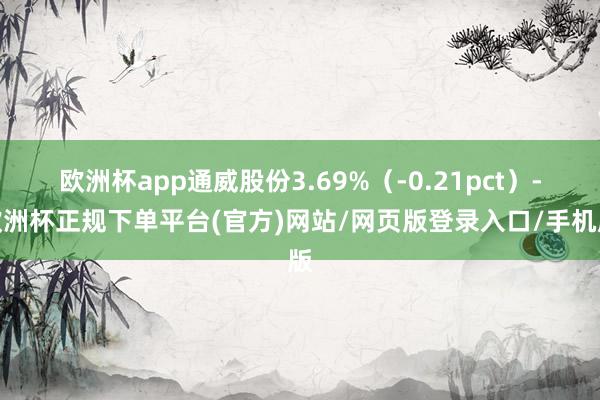 欧洲杯app通威股份3.69%（-0.21pct）-欧洲杯正规下单平台(官方)网站/网页版登录入口/手机版