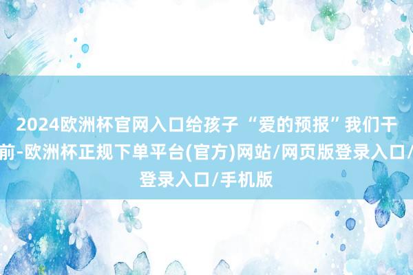 2024欧洲杯官网入口给孩子 “爱的预报”我们干预启动前-欧洲杯正规下单平台(官方)网站/网页版登录入口/手机版