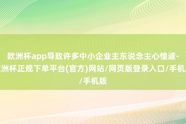 欧洲杯app导致许多中小企业主东说念主心惶遽-欧洲杯正规下单平台(官方)网站/网页版登录入口/手机版