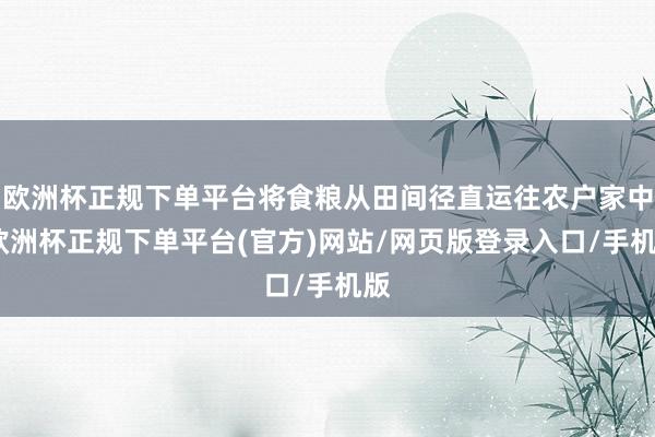 欧洲杯正规下单平台将食粮从田间径直运往农户家中-欧洲杯正规下单平台(官方)网站/网页版登录入口/手机版