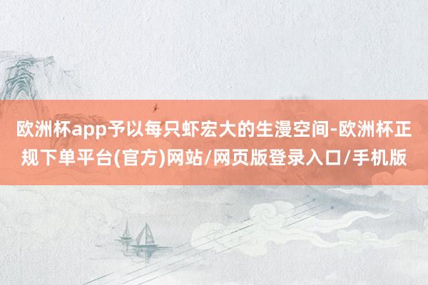 欧洲杯app予以每只虾宏大的生漫空间-欧洲杯正规下单平台(官方)网站/网页版登录入口/手机版