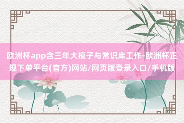 欧洲杯app含三年大模子与常识库工作-欧洲杯正规下单平台(官方)网站/网页版登录入口/手机版