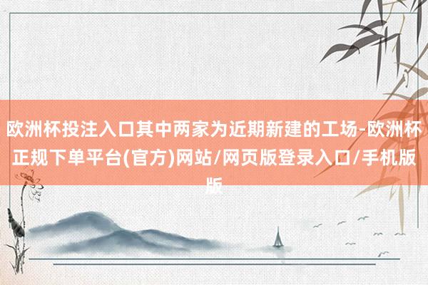 欧洲杯投注入口其中两家为近期新建的工场-欧洲杯正规下单平台(官方)网站/网页版登录入口/手机版