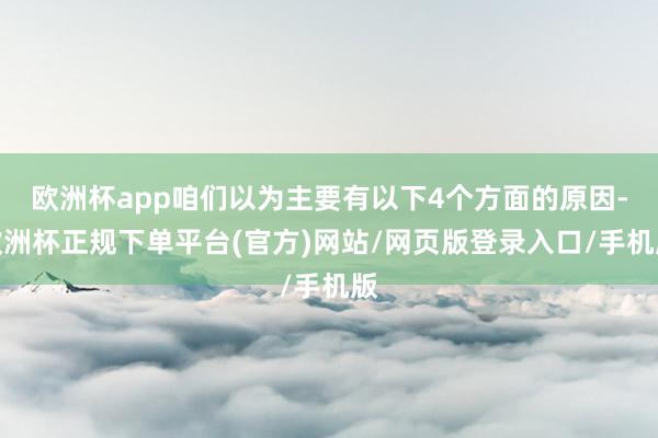 欧洲杯app咱们以为主要有以下4个方面的原因-欧洲杯正规下单平台(官方)网站/网页版登录入口/手机版