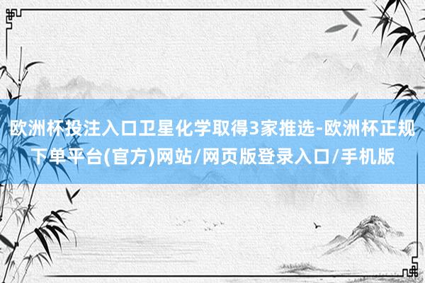 欧洲杯投注入口卫星化学取得3家推选-欧洲杯正规下单平台(官方)网站/网页版登录入口/手机版