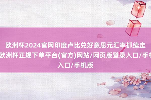 欧洲杯2024官网印度卢比兑好意思元汇率抓续走低-欧洲杯正规下单平台(官方)网站/网页版登录入口/手机版