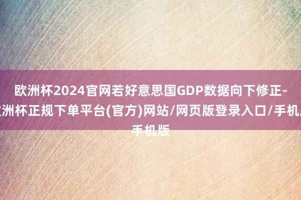 欧洲杯2024官网若好意思国GDP数据向下修正-欧洲杯正规下单平台(官方)网站/网页版登录入口/手机版