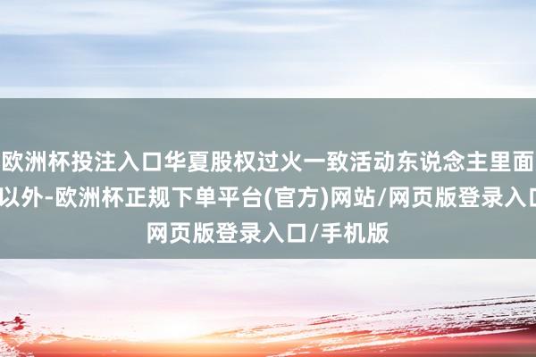 欧洲杯投注入口华夏股权过火一致活动东说念主里面互相转让以外-欧洲杯正规下单平台(官方)网站/网页版登录入口/手机版