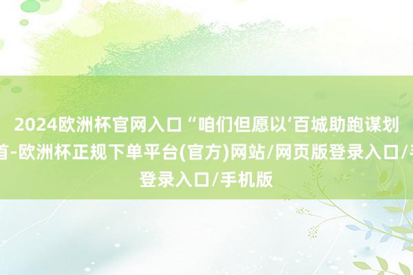 2024欧洲杯官网入口“咱们但愿以‘百城助跑谋划’为起首-欧洲杯正规下单平台(官方)网站/网页版登录入口/手机版