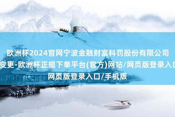 欧洲杯2024官网宁波金融财富科罚股份有限公司发生工商变更-欧洲杯正规下单平台(官方)网站/网页版登录入口/手机版