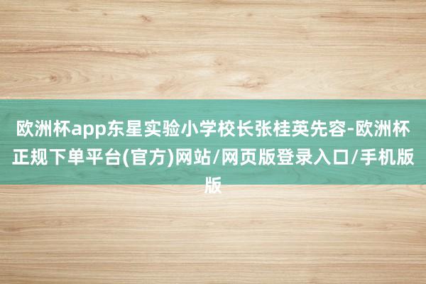 欧洲杯app东星实验小学校长张桂英先容-欧洲杯正规下单平台(官方)网站/网页版登录入口/手机版