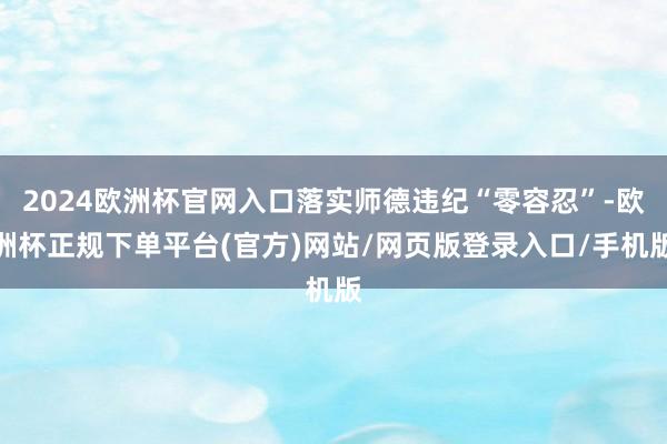 2024欧洲杯官网入口落实师德违纪“零容忍”-欧洲杯正规下单平台(官方)网站/网页版登录入口/手机版