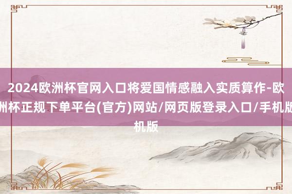 2024欧洲杯官网入口将爱国情感融入实质算作-欧洲杯正规下单平台(官方)网站/网页版登录入口/手机版