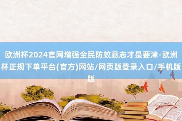 欧洲杯2024官网增强全民防蚊意志才是要津-欧洲杯正规下单平台(官方)网站/网页版登录入口/手机版