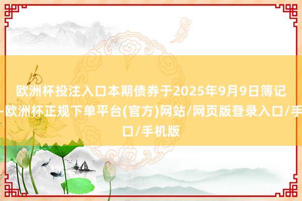 欧洲杯投注入口　　本期债券于2025年9月9日簿记建档-欧洲杯正规下单平台(官方)网站/网页版登录入口/手机版