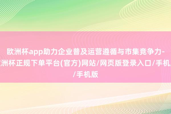 欧洲杯app助力企业普及运营遵循与市集竞争力-欧洲杯正规下单平台(官方)网站/网页版登录入口/手机版